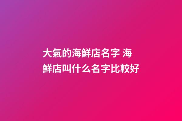 大氣的海鮮店名字 海鮮店叫什么名字比較好-第1張-店鋪起名-玄機派